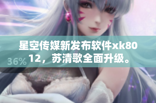 星空傳媒新發(fā)布軟件xk8012，蘇清歌全面升級(jí)。