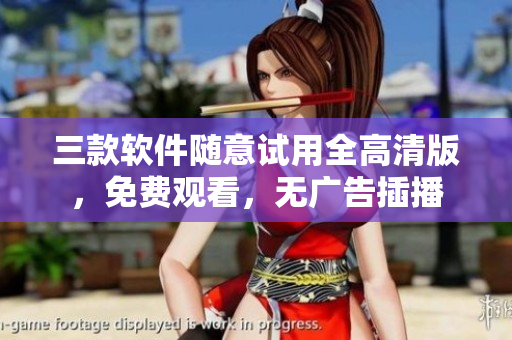 三款軟件隨意試用全高清版，免費(fèi)觀看，無廣告插播