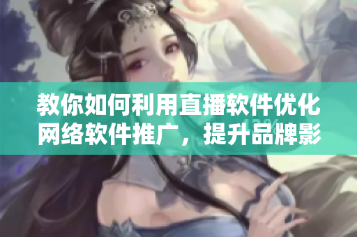 教你如何利用直播軟件優(yōu)化網(wǎng)絡(luò)軟件推廣，提升品牌影響力，不容錯(cuò)過(guò)！