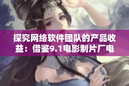 探究網(wǎng)絡軟件團隊的產(chǎn)品收益：借鑒9.1電影制片廠電影票房經(jīng)驗