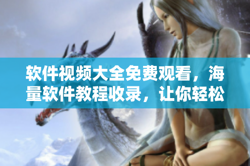 軟件視頻大全免費(fèi)觀看，海量軟件教程收錄，讓你輕松學(xué)習(xí)編程技能