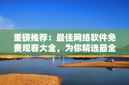 重磅推薦：最佳網(wǎng)絡(luò)軟件免費(fèi)觀看大全，為你精選最全面的資訊與教程！