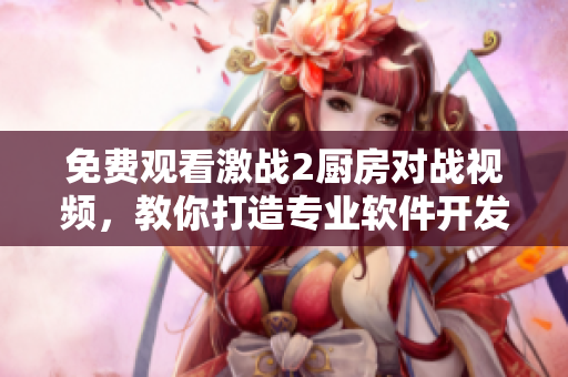 免費(fèi)觀看激戰(zhàn)2廚房對戰(zhàn)視頻，教你打造專業(yè)軟件開發(fā)技巧