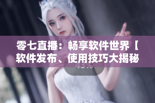 零七直播：暢享軟件世界【軟件發(fā)布、使用技巧大揭秘】