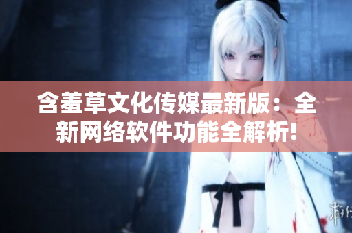 含羞草文化傳媒最新版：全新網(wǎng)絡(luò)軟件功能全解析!