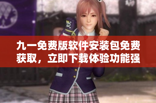 九一免費(fèi)版軟件安裝包免費(fèi)獲取，立即下載體驗(yàn)功能強(qiáng)大的全新軟件