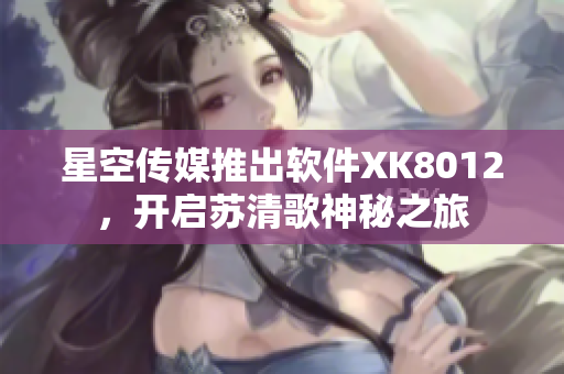 星空傳媒推出軟件XK8012，開啟蘇清歌神秘之旅