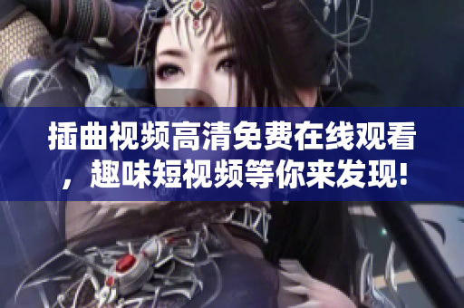 插曲視頻高清免費(fèi)在線(xiàn)觀看，趣味短視頻等你來(lái)發(fā)現(xiàn)!