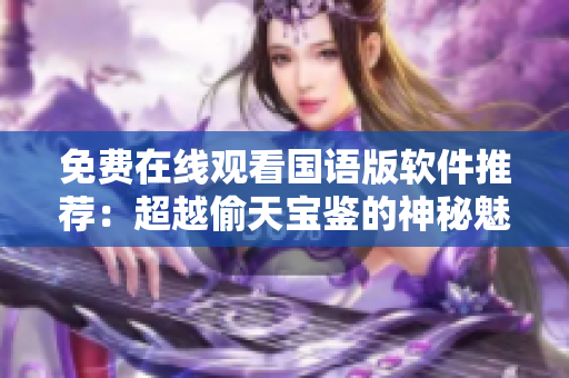 免費(fèi)在線觀看國(guó)語(yǔ)版軟件推薦：超越偷天寶鑒的神秘魅力