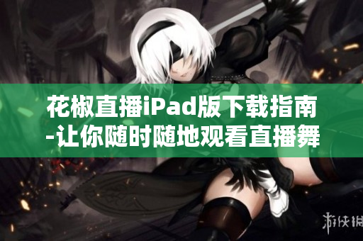 花椒直播iPad版下載指南-讓你隨時隨地觀看直播舞臺！