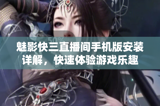 魅影快三直播間手機版安裝詳解，快速體驗游戲樂趣