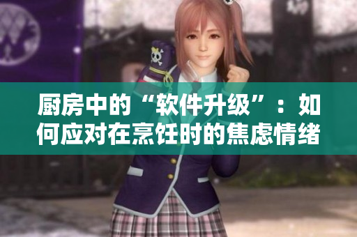 廚房中的“軟件升級”：如何應(yīng)對在烹飪時的焦慮情緒？