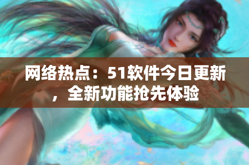 網絡熱點：51軟件今日更新，全新功能搶先體驗