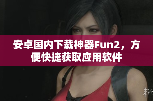 安卓國內(nèi)下載神器Fun2，方便快捷獲取應(yīng)用軟件