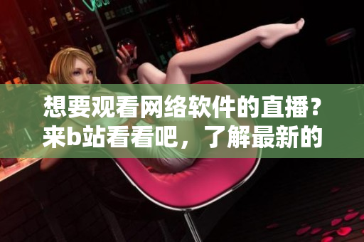 想要觀看網(wǎng)絡(luò)軟件的直播？來b站看看吧，了解最新的軟件技術(shù)動態(tài)