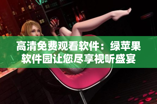 高清免費(fèi)觀看軟件：綠蘋果軟件園讓您盡享視聽盛宴