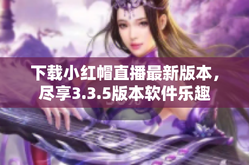 下載小紅帽直播最新版本，盡享3.3.5版本軟件樂趣