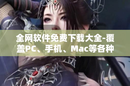 全網(wǎng)軟件免費下載大全-覆蓋PC、手機、Mac等各種平臺