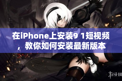 在iPhone上安裝9 1短視頻，教你如何安裝最新版本