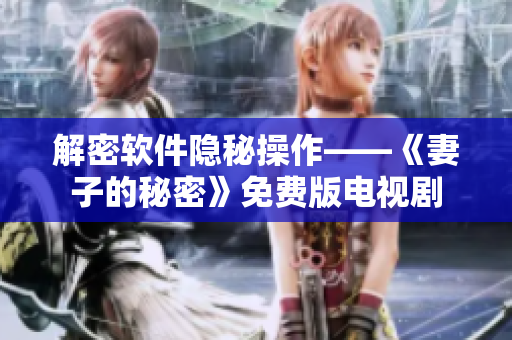 解密軟件隱秘操作——《妻子的秘密》免費(fèi)版電視劇