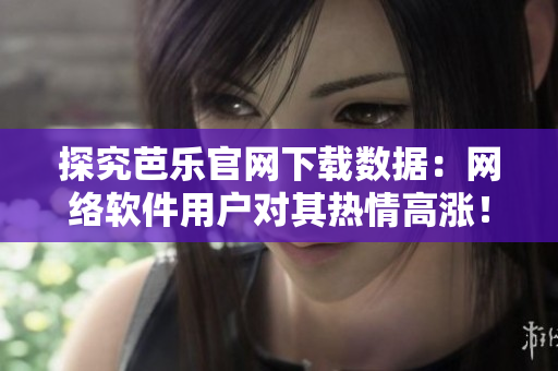 探究芭樂官網(wǎng)下載數(shù)據(jù)：網(wǎng)絡(luò)軟件用戶對(duì)其熱情高漲！