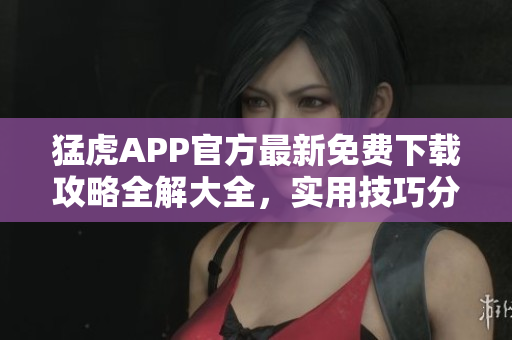猛虎APP官方最新免費下載攻略全解大全，實用技巧分享