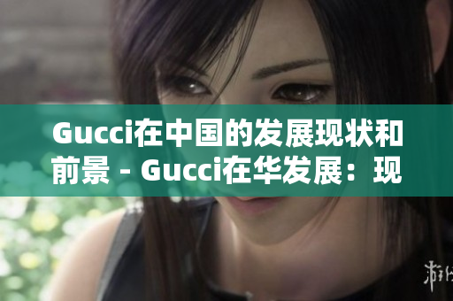 Gucci在中國的發(fā)展現(xiàn)狀和前景 - Gucci在華發(fā)展：現(xiàn)狀與前景