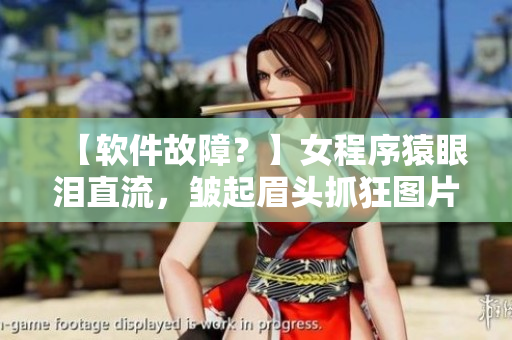 【軟件故障？】女程序猿眼淚直流，皺起眉頭抓狂圖片曝光！