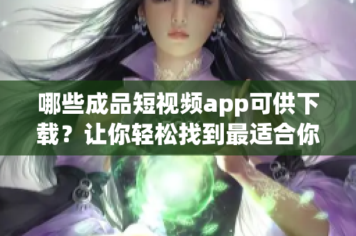 哪些成品短視頻app可供下載？讓你輕松找到最適合你的App！