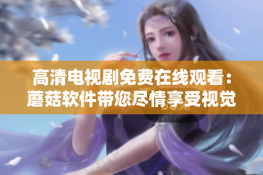 高清電視劇免費在線觀看：蘑菇軟件帶您盡情享受視覺盛宴
