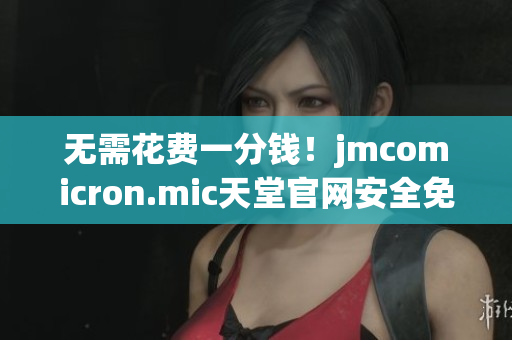 無需花費(fèi)一分錢！jmcomicron.mic天堂官網(wǎng)安全免費(fèi)下載網(wǎng)絡(luò)軟件