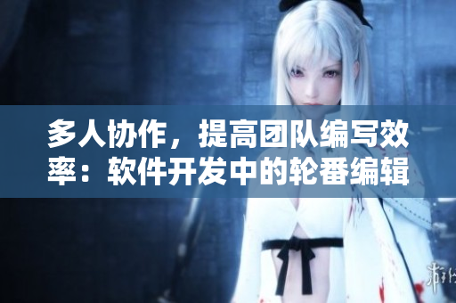 多人協(xié)作，提高團(tuán)隊編寫效率：軟件開發(fā)中的輪番編輯