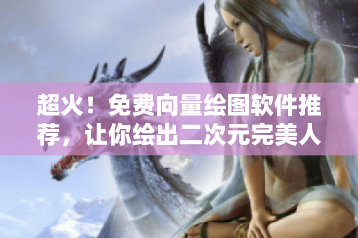 超火！免費向量繪圖軟件推薦，讓你繪出二次元完美人物！