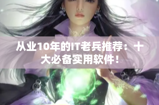 從業(yè)10年的IT老兵推薦：十大必備實(shí)用軟件！