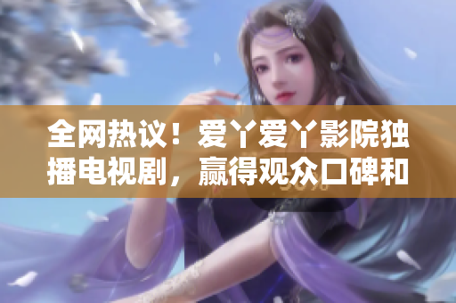 全網(wǎng)熱議！愛丫愛丫影院獨(dú)播電視劇，贏得觀眾口碑和市場認(rèn)可