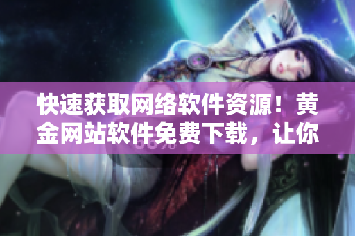 快速獲取網絡軟件資源！黃金網站軟件免費下載，讓你走在技術前沿！