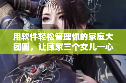 用軟件輕松管理你的家庭大團(tuán)圓，讓顧家三個女兒一心一意團(tuán)聚