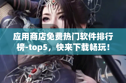 應(yīng)用商店免費(fèi)熱門軟件排行榜-top5，快來下載暢玩！