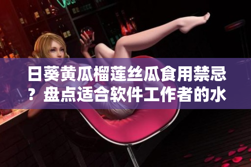 日葵黃瓜榴蓮絲瓜食用禁忌？盤點適合軟件工作者的水果組合