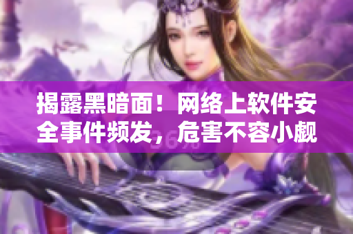 揭露黑暗面！網(wǎng)絡(luò)上軟件安全事件頻發(fā)，危害不容小覷