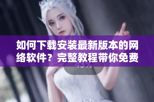 如何下載安裝最新版本的網(wǎng)絡(luò)軟件？完整教程帶你免費(fèi)體驗(yàn)！