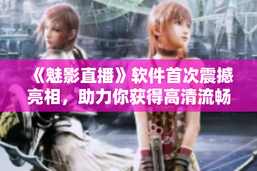 《魅影直播》軟件首次震撼亮相，助力你獲得高清流暢直播！