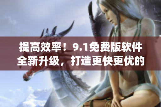 提高效率！9.1免費版軟件全新升級，打造更快更優(yōu)的9.1top