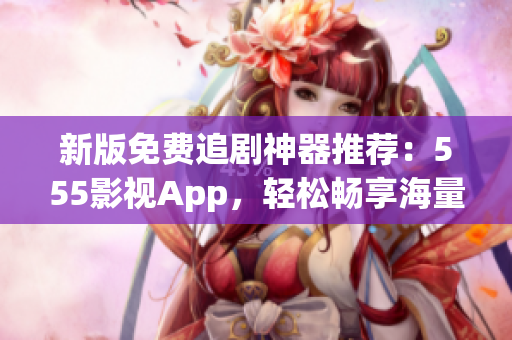 新版免費(fèi)追劇神器推薦：555影視App，輕松暢享海量影視劇！