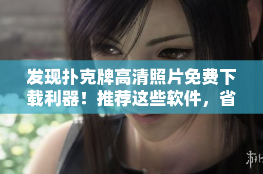 發(fā)現(xiàn)撲克牌高清照片免費(fèi)下載利器！推薦這些軟件，省錢又實(shí)用