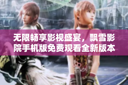 無(wú)限暢享影視盛宴，飄雪影院手機(jī)版免費(fèi)觀看全新版本正式上線！