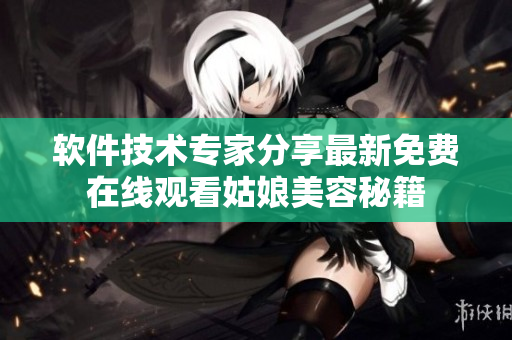 軟件技術(shù)專家分享最新免費(fèi)在線觀看姑娘美容秘籍
