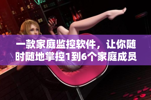 一款家庭監(jiān)控軟件，讓你隨時隨地掌控1到6個家庭成員的行蹤