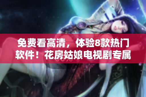 免費(fèi)看高清，體驗8款熱門軟件！花房姑娘電視劇專屬活動