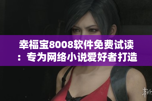 幸福寶8008軟件免費(fèi)試讀：專為網(wǎng)絡(luò)小說愛好者打造